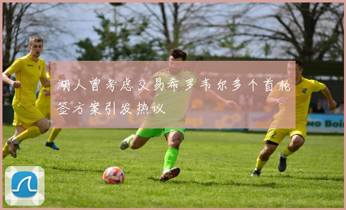 湖人曾考虑交易希罗韦尔多个首轮签方案引发热议