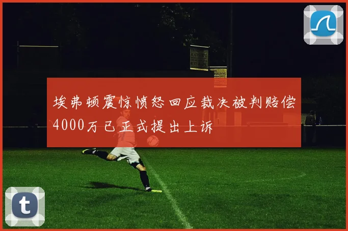 埃弗顿震惊愤怒回应裁决被判赔偿4000万已正式提出上诉