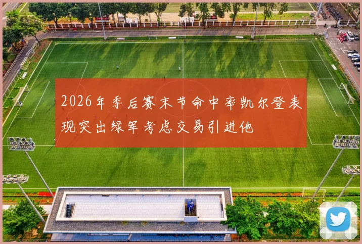 2026年季后赛末节命中率凯尔登表现突出绿军考虑交易引进他