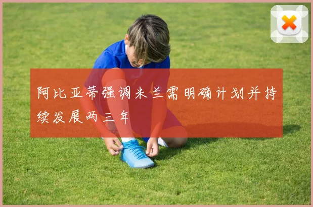 阿比亚蒂强调米兰需明确计划并持续发展两三年