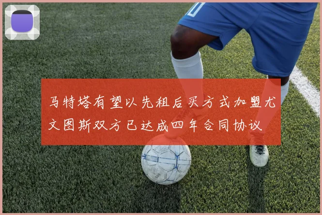 马特塔有望以先租后买方式加盟尤文图斯双方已达成四年合同协议
