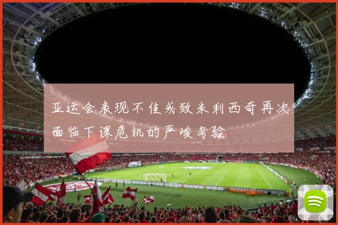 亚运会表现不佳或致米利西奇再次面临下课危机的严峻考验