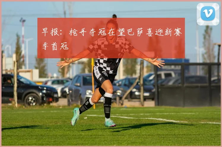 早报：枪手夺冠在望巴萨喜迎新赛季首冠
