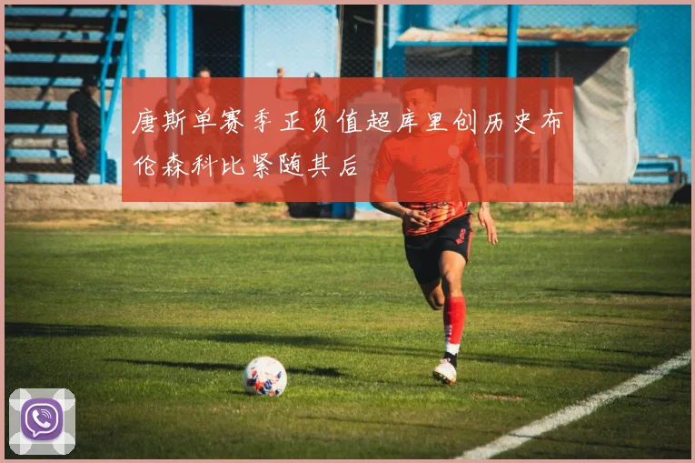 唐斯单赛季正负值超库里创历史布伦森科比紧随其后