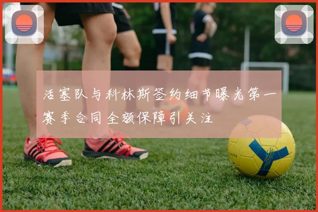 活塞队与科林斯签约细节曝光第一赛季合同全额保障引关注