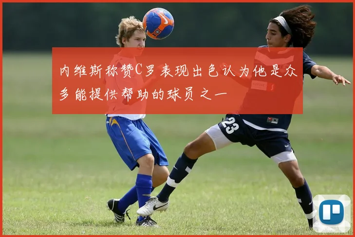 内维斯称赞C罗表现出色认为他是众多能提供帮助的球员之一