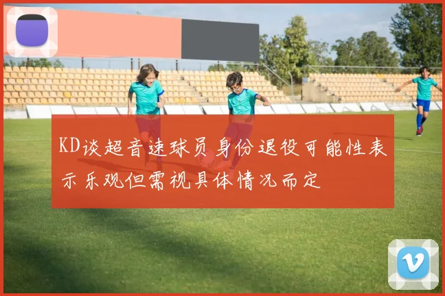 KD谈超音速球员身份退役可能性表示乐观但需视具体情况而定