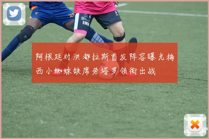阿根廷对洪都拉斯首发阵容曝光梅西小蜘蛛缺席劳塔罗领衔出战