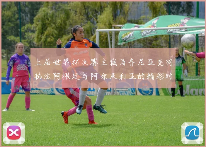 上届世界杯决赛主裁马齐尼亚克将执法阿根廷与阿尔及利亚的精彩对决