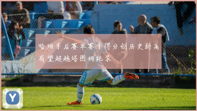 哈珀季后赛单赛季得分创历史新高有望超越塔图姆纪录