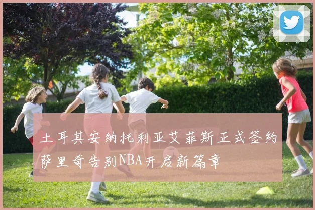 土耳其安纳托利亚艾菲斯正式签约萨里奇告别NBA开启新篇章