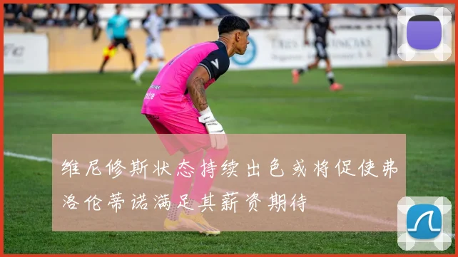 维尼修斯状态持续出色或将促使弗洛伦蒂诺满足其薪资期待