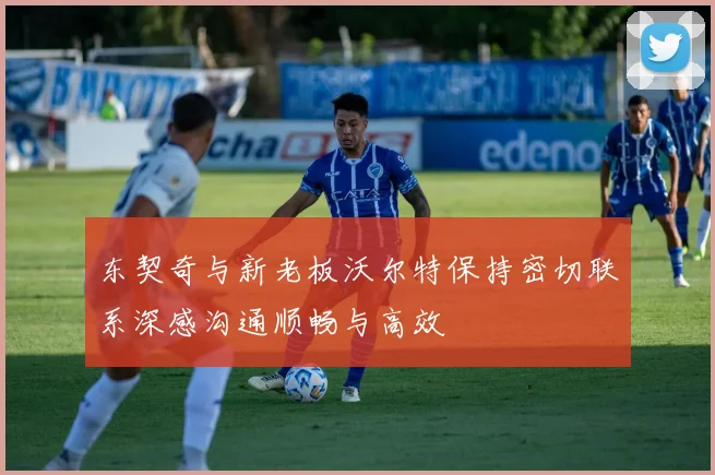 东契奇与新老板沃尔特保持密切联系深感沟通顺畅与高效