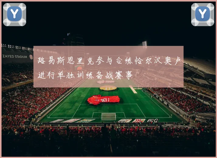 路易斯恩里克参与合练恰尔汉奥卢进行单独训练备战赛事
