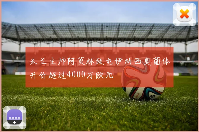 米兰主帅阿莫林致电伊纳西奥葡体开价超过4000万欧元