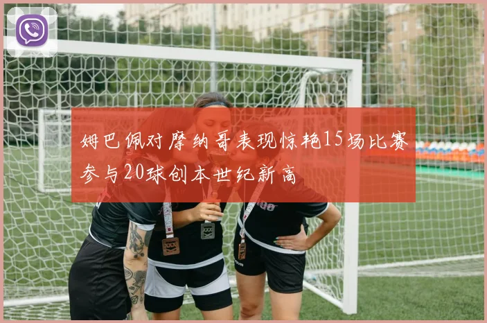 姆巴佩对摩纳哥表现惊艳15场比赛参与20球创本世纪新高