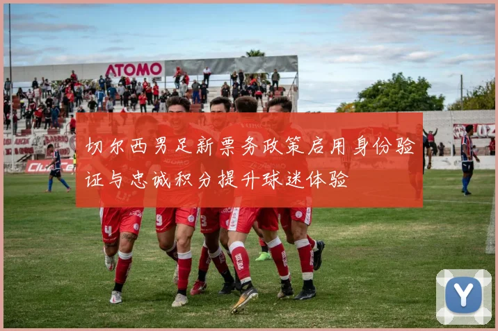 切尔西男足新票务政策启用身份验证与忠诚积分提升球迷体验
