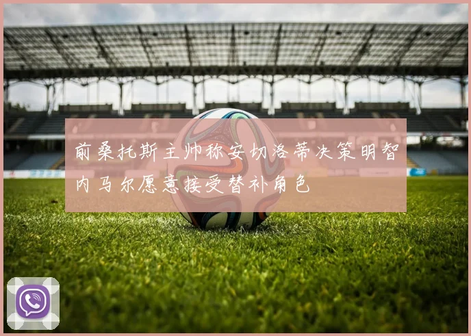前桑托斯主帅称安切洛蒂决策明智内马尔愿意接受替补角色
