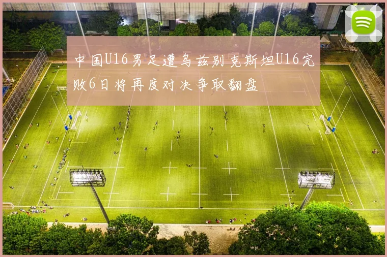 中国U16男足遭乌兹别克斯坦U16完败6日将再度对决争取翻盘