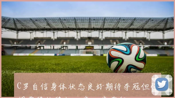 C罗自信身体状态良好期待夺冠但强调需稳扎稳打一步一步前行