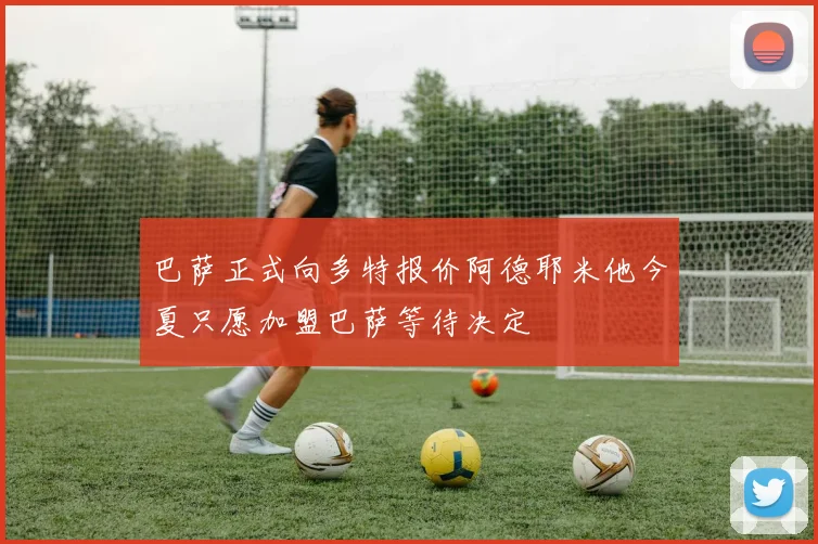 巴萨正式向多特报价阿德耶米他今夏只愿加盟巴萨等待决定