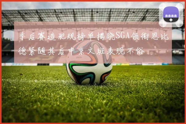 季后赛造犯规榜单揭晓SGA领衔恩比德紧随其后申京文班表现不俗