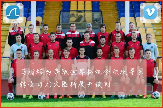 马特塔为争取世界杯机会积极寻求转会与尤文图斯展开谈判