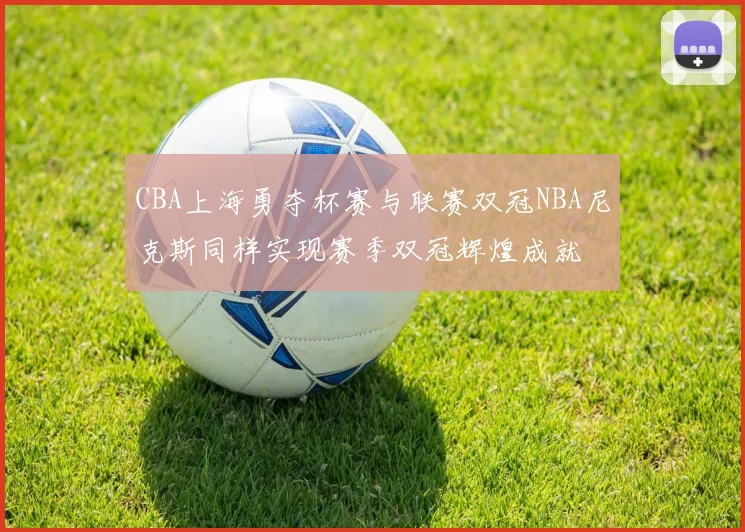 CBA上海勇夺杯赛与联赛双冠NBA尼克斯同样实现赛季双冠辉煌成就