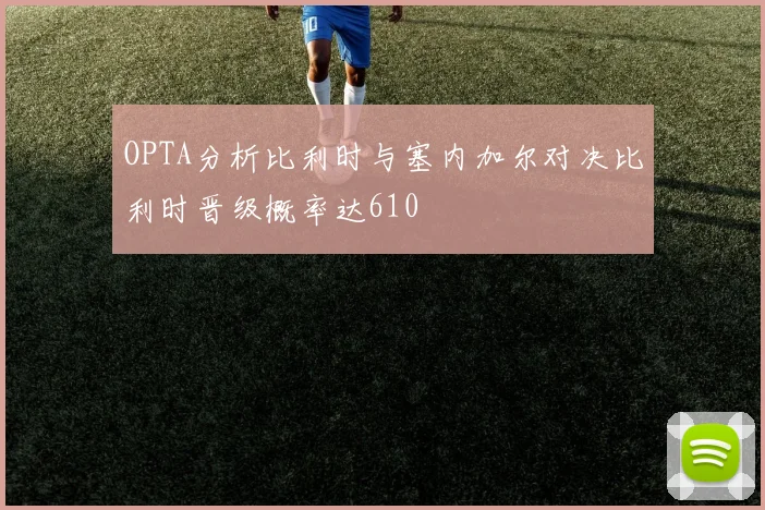 OPTA分析比利时与塞内加尔对决比利时晋级概率达610